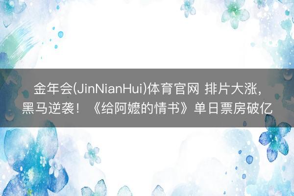 金年会(JinNianHui)体育官网 排片大涨,黑马逆袭!《给阿嬷的情书》单日票房破亿