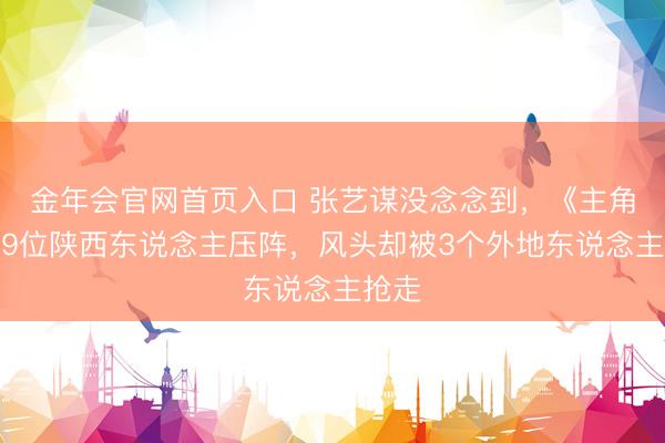 金年会官网首页入口 张艺谋没念念到，《主角》请9位陕西东说念主压阵，风头却被3个外地东说念主抢走