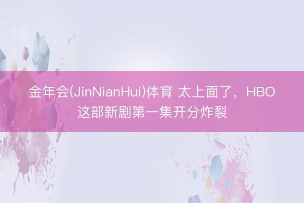 金年会(JinNianHui)体育 太上面了，HBO这部新剧第一集开分炸裂