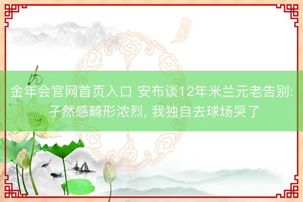 金年会官网首页入口 安布谈12年米兰元老告别: 孑然感畸形浓烈， 我独自去球场哭了