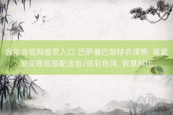 金年会官网首页入口 巴萨曼巴版球衣谍照: 黑紫渐变底色搭配金色/炫彩色泽, 致意科比