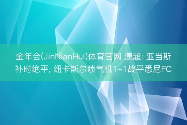 金年会(JinNianHui)体育官网 澳超: 亚当斯补时绝平， 纽卡斯尔喷气机1-1战平悉尼FC