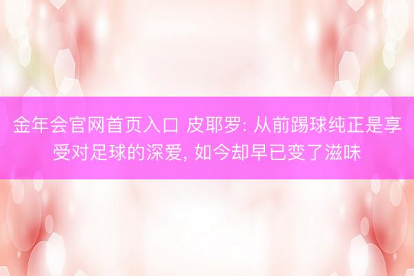 金年会官网首页入口 皮耶罗: 从前踢球纯正是享受对足球的深爱， 如今却早已变了滋味