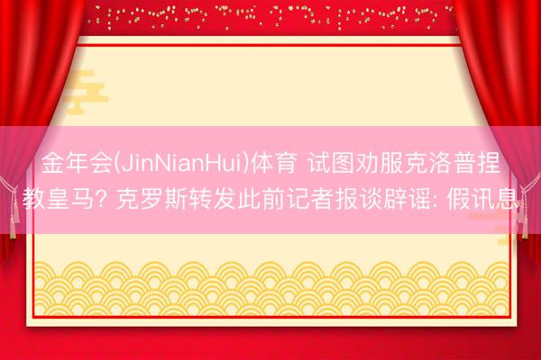 金年会(JinNianHui)体育 试图劝服克洛普捏教皇马? 克罗斯转发此前记者报谈辟谣: 假讯息