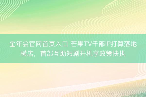 金年会官网首页入口 芒果TV千部IP打算落地横店,首部互助短剧开机享政策扶执