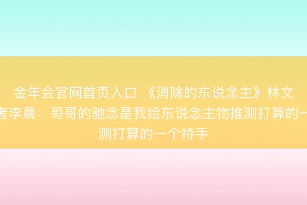 金年会官网首页入口 《消除的东说念主》林文昭上演者李晨：哥哥的驰念是我给东说念主物推测打算的一个持手