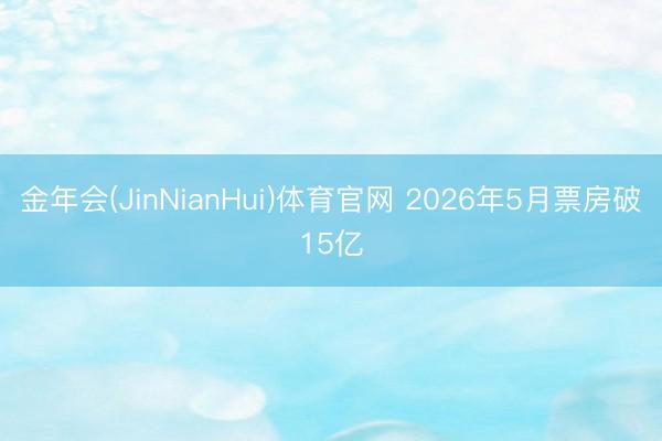 金年会(JinNianHui)体育官网 2026年5月票房破15亿