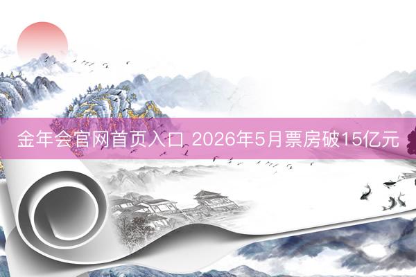 金年会官网首页入口 2026年5月票房破15亿元