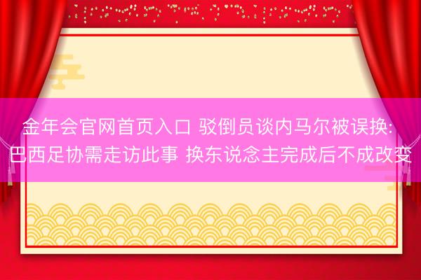 金年会官网首页入口 驳倒员谈内马尔被误换: 巴西足协需走访此