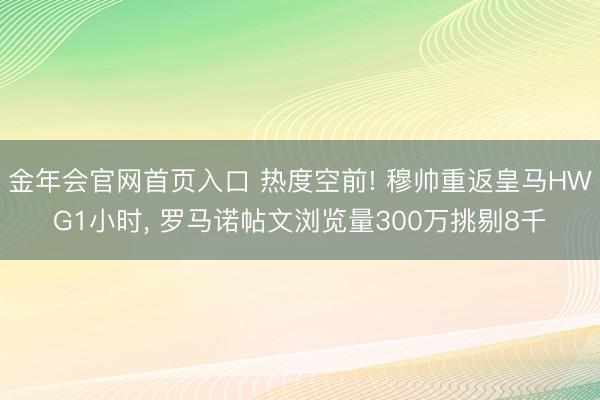 金年会官网首页入口 热度空前! 穆帅重返皇马HWG1小时, 罗马