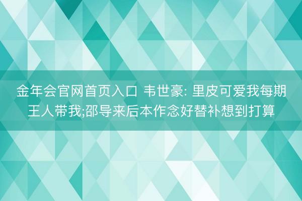 金年会官网首页入口 韦世豪: 里皮可爱我每期王人带我;邵导来后本