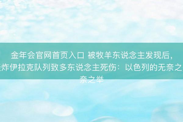 金年会官网首页入口 被牧羊东说念主发现后，轰炸伊拉克队列致多东说念主死伤：以色列的无奈之举