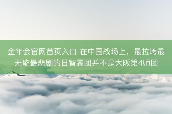 金年会官网首页入口 在中国战场上，最拉垮最无能最悲剧的日智囊团并不是大阪第4师团