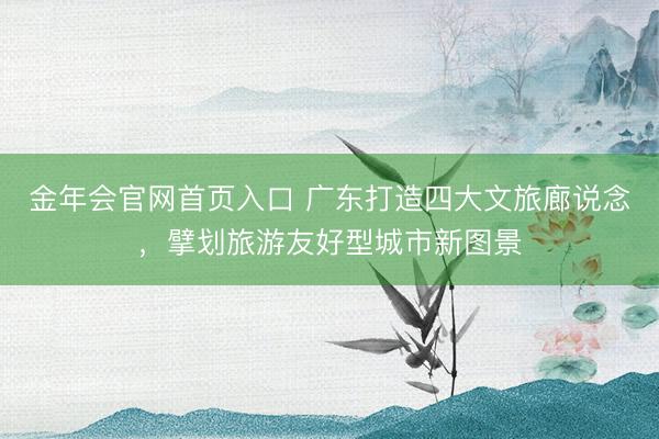 金年会官网首页入口 广东打造四大文旅廊说念，擘划旅游友好型城市新图景