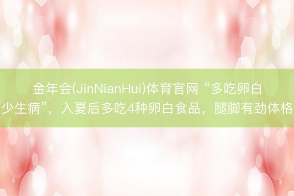 金年会(JinNianHui)体育官网 “多吃卵白，少生病”，入夏后多吃4种卵白食品，腿脚有劲体格棒