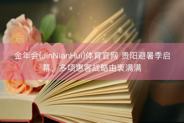 金年会(JinNianHui)体育官网 贵阳避暑季启幕，多项惠客战略由衷满满