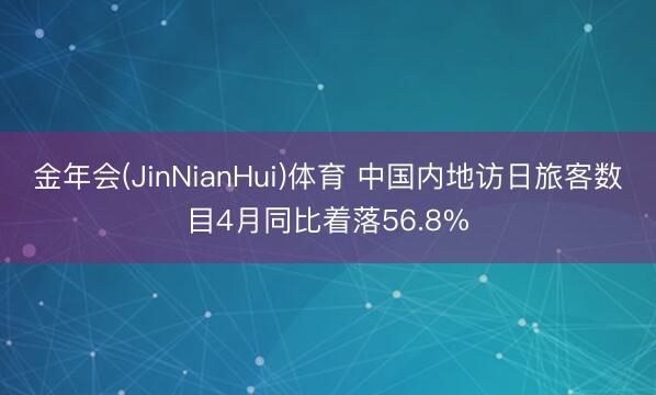 金年会(JinNianHui)体育 中国内地访日旅客数目4月同比着落56.8%