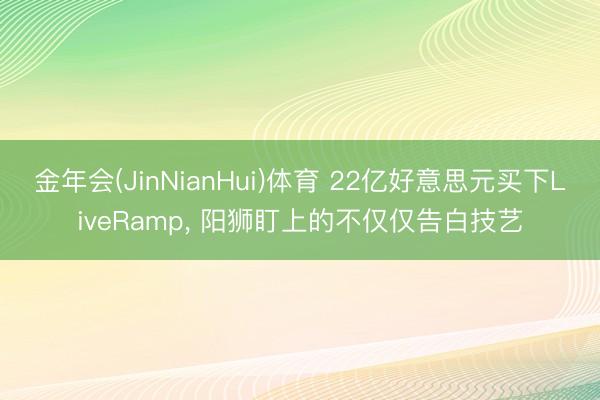 金年会(JinNianHui)体育 22亿好意思元买下LiveRamp， 阳狮盯上的不仅仅告白技艺