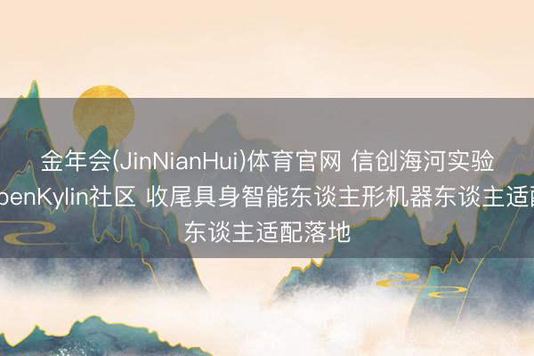 金年会(JinNianHui)体育官网 信创海河实验室与openKylin社区 收尾具身智能东谈主形机器东谈主适配落地