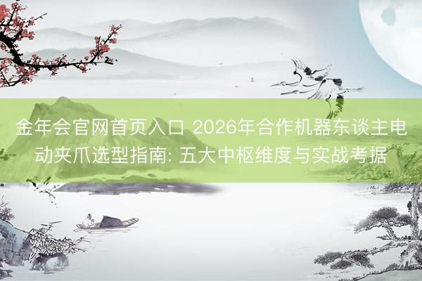 金年会官网首页入口 2026年合作机器东谈主电动夹爪选型指南: 五大中枢维度与实战考据