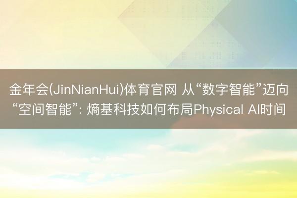 金年会(JinNianHui)体育官网 从“数字智能”迈向“空间智能”: 熵基科技如何布局Physical AI时间