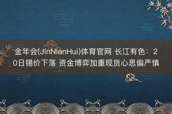 金年会(JinNianHui)体育官网 长江有色：20日锡价下落 资金博弈加重现货心思偏严慎