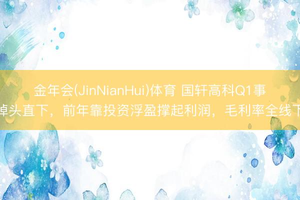 金年会(JinNianHui)体育 国轩高科Q1事迹掉头直下，前年靠投资浮盈撑起利润，毛利率全线下落