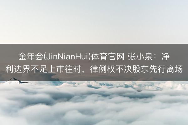 金年会(JinNianHui)体育官网 张小泉：净利边界不足上市往时，律例权不决股东先行离场