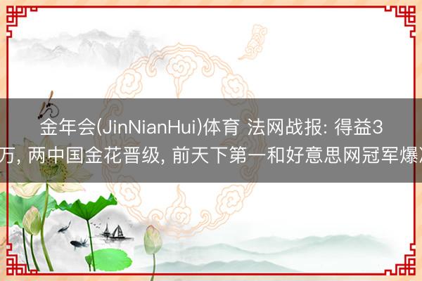 金年会(JinNianHui)体育 法网战报: 得益37万， 两中国金花晋级， 前天下第一和好意思网冠军爆冷