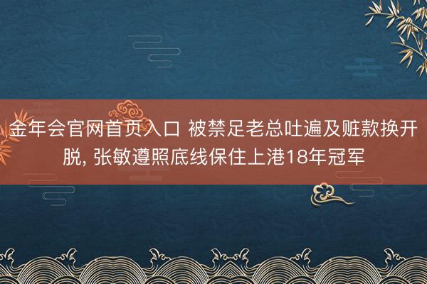 金年会官网首页入口 被禁足老总吐遍及赃款换开脱， 张敏遵照底线保住上港18年冠军